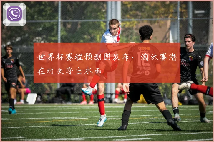 世界杯赛程预测图发布，淘汰赛潜在对决浮出水面