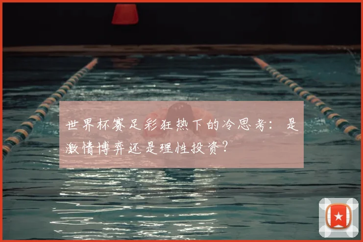 世界杯赛足彩狂热下的冷思考:是激情博弈还是理性投资?