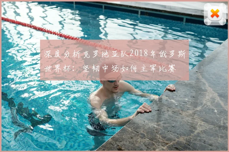深度分析克罗地亚队2018年俄罗斯世界杯：坚韧中场如何主宰比赛