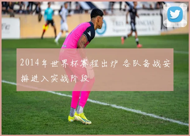 2014年世界杯赛程出炉 各队备战安排进入实战阶段