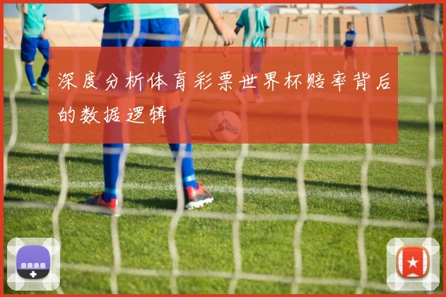 深度分析体育彩票世界杯赔率背后的数据逻辑
