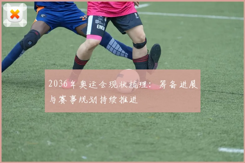 2036年奥运会现状梳理：筹备进展与赛事规划持续推进