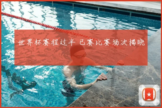 世界杯赛程过半 已赛比赛场次揭晓