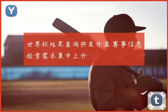 世界杯结果查询热度升温 赛事信息检索需求集中上升