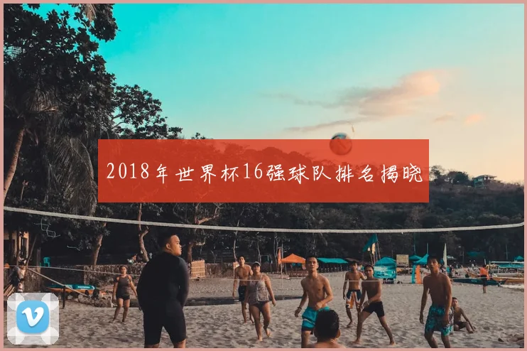 2018年世界杯16强球队排名揭晓