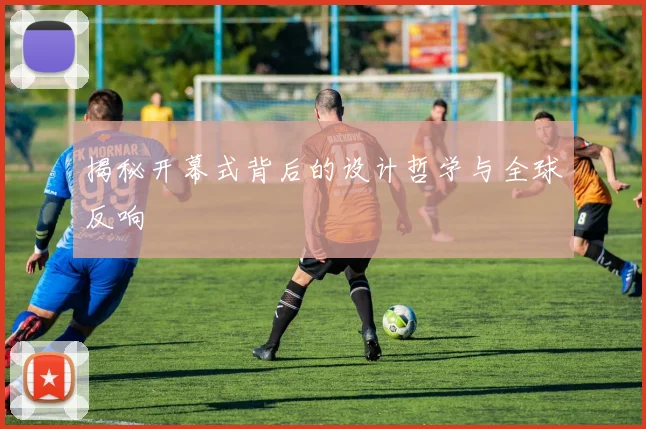 揭秘开幕式背后的设计哲学与全球反响