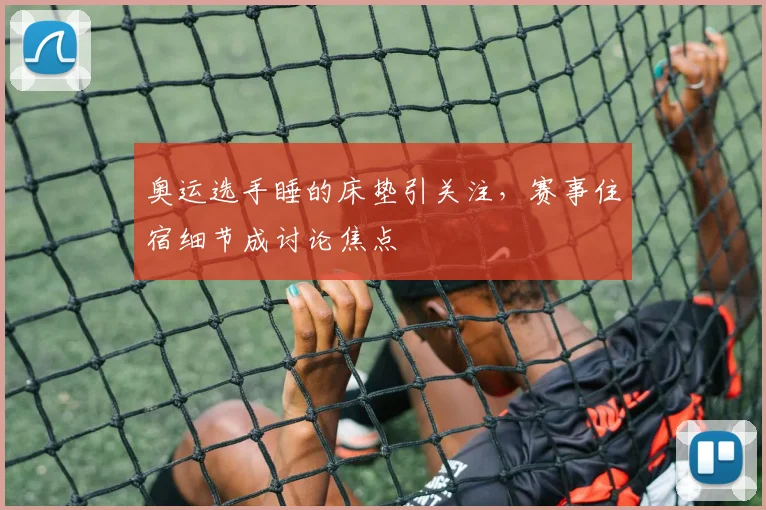 奥运选手睡的床垫引关注,赛事住宿细节成讨论焦点