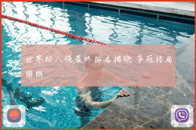 世界杯八强最终排名揭晓 争冠格局明朗