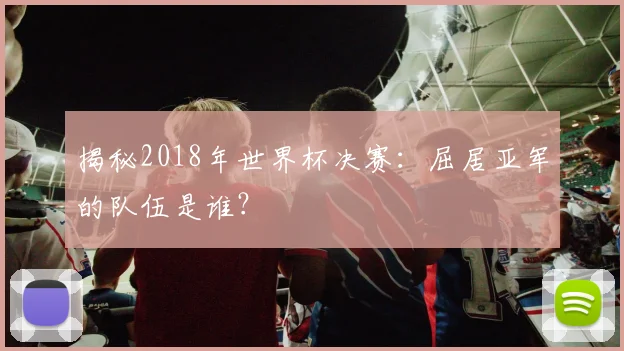 揭秘2018年世界杯决赛：屈居亚军的队伍是谁？