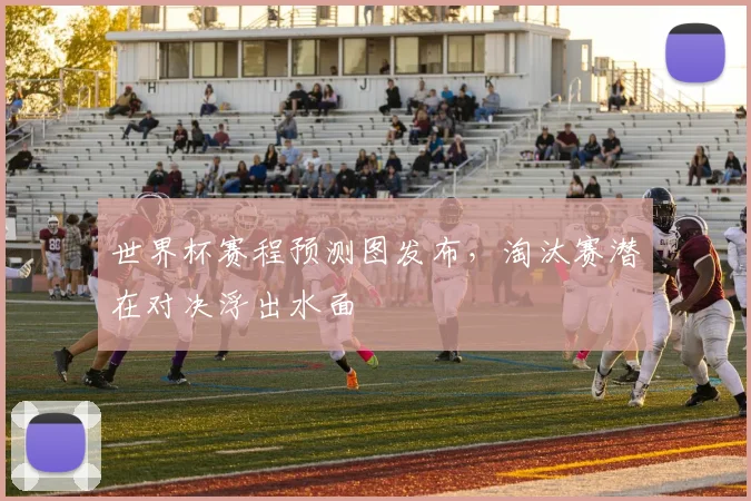 世界杯赛程预测图发布，淘汰赛潜在对决浮出水面