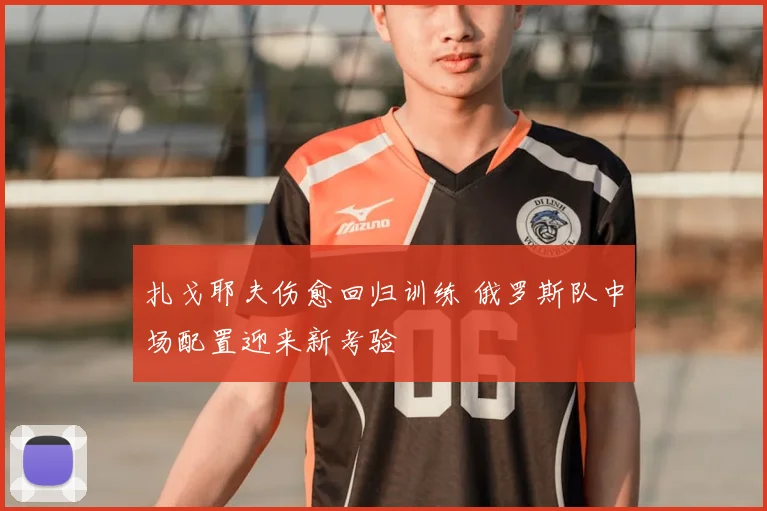 扎戈耶夫伤愈回归训练 俄罗斯队中场配置迎来新考验