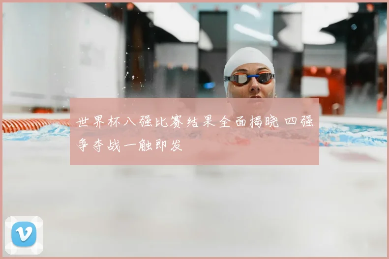 世界杯八强比赛结果全面揭晓 四强争夺战一触即发