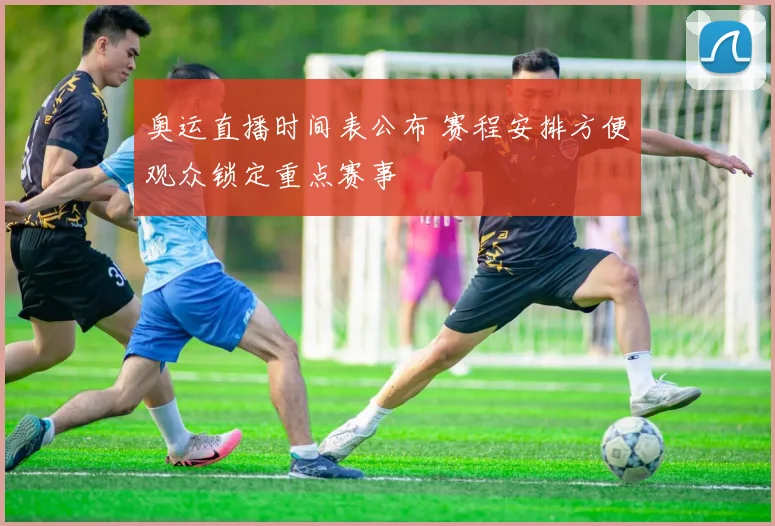 奥运直播时间表公布 赛程安排方便观众锁定重点赛事