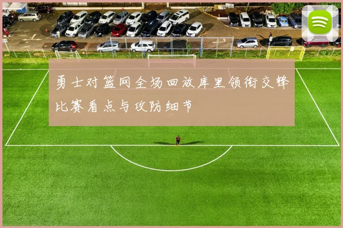 勇士对篮网全场回放库里领衔交锋比赛看点与攻防细节