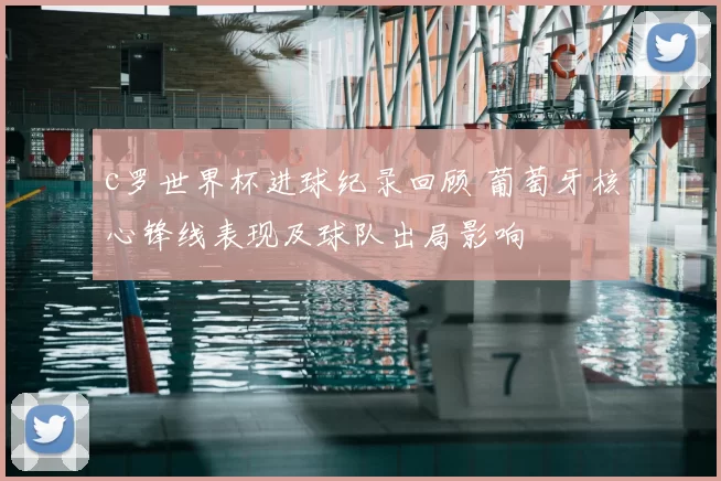 c罗世界杯进球纪录回顾 葡萄牙核心锋线表现及球队出局影响