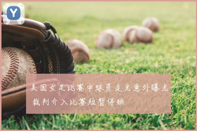 美国女足比赛中球员走光意外曝光 裁判介入比赛短暂停顿