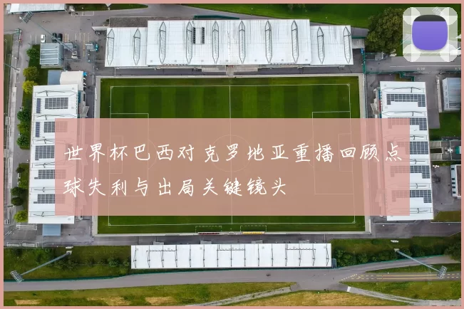 世界杯巴西对克罗地亚重播回顾点球失利与出局关键镜头