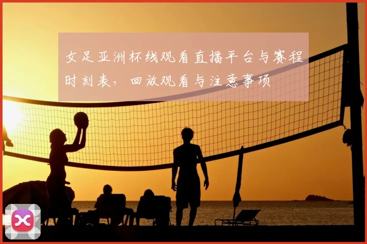 女足亚洲杯线观看直播平台与赛程时刻表,回放观看与注意事项