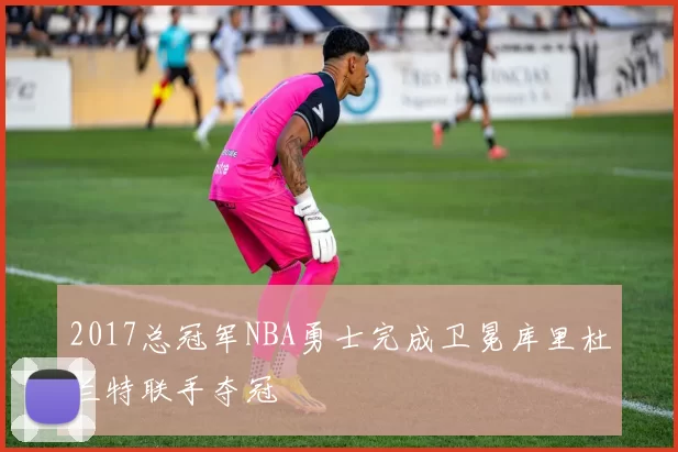 2017总冠军NBA勇士完成卫冕库里杜兰特联手夺冠