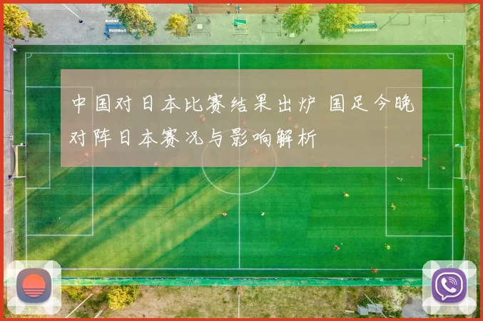 中国对日本比赛结果出炉 国足今晚对阵日本赛况与影响解析