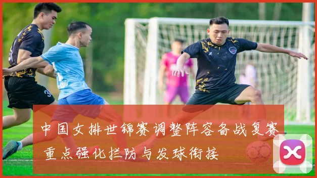 中国女排世锦赛调整阵容备战复赛 重点强化拦防与发球衔接