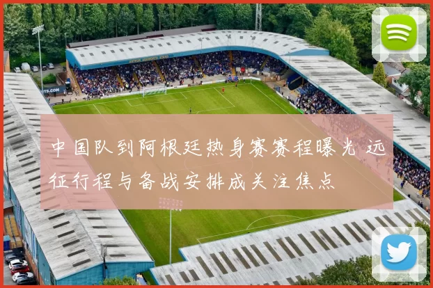 中国队到阿根廷热身赛赛程曝光 远征行程与备战安排成关注焦点
