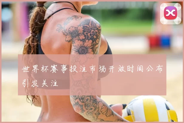 世界杯赛事投注市场开放时间公布引发关注
