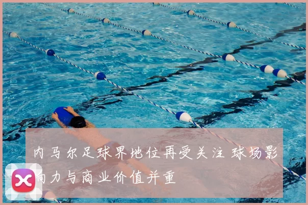 内马尔足球界地位再受关注 球场影响力与商业价值并重