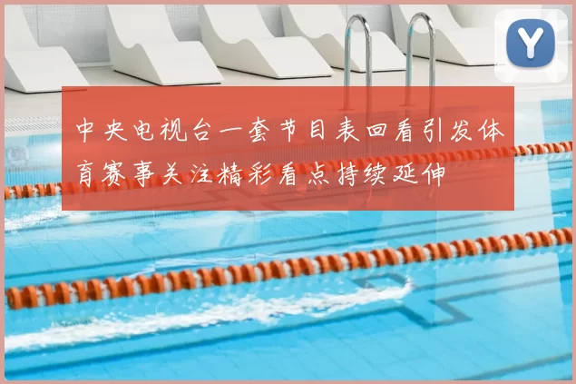 中央电视台一套节目表回看引发体育赛事关注精彩看点持续延伸