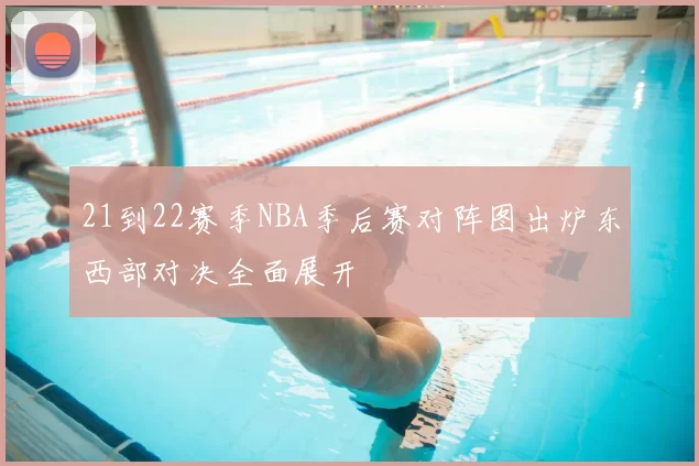 21到22赛季NBA季后赛对阵图出炉东西部对决全面展开