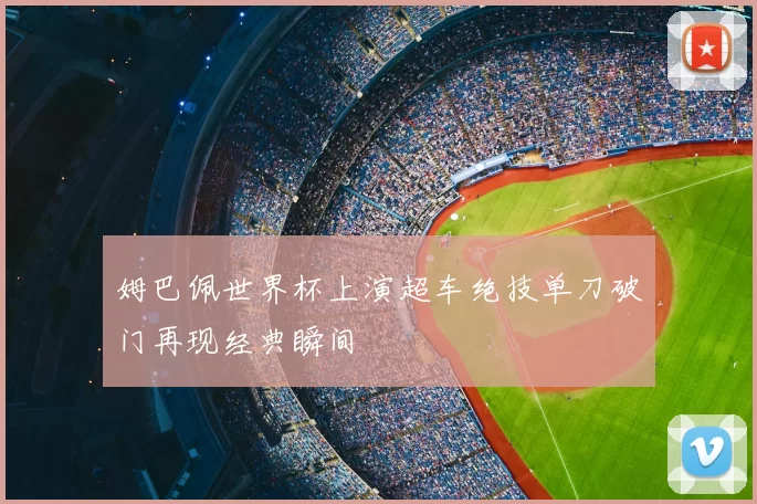 姆巴佩世界杯上演超车绝技单刀破门再现经典瞬间