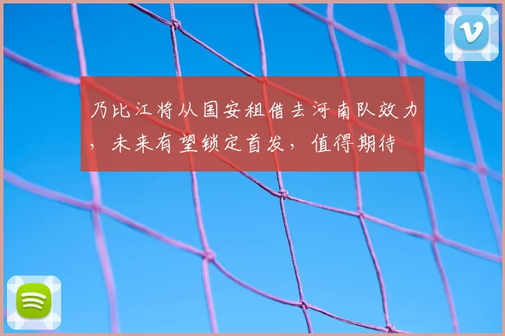 乃比江将从国安租借去河南队效力，未来有望锁定首发，值得期待