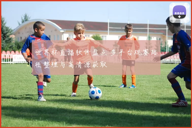 世界杯直播软件盘点 多平台观赛路径整理与高清源获取