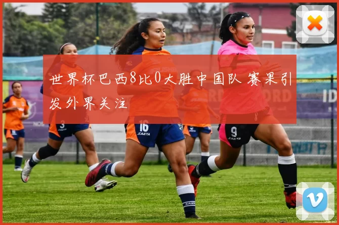 世界杯巴西8比0大胜中国队 赛果引发外界关注