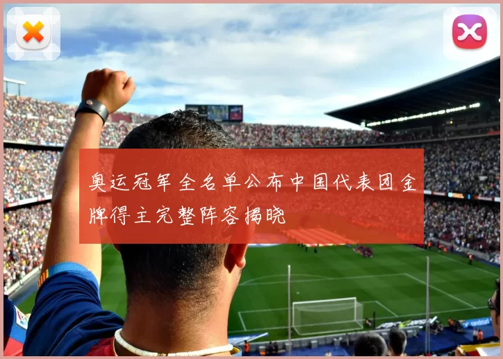 奥运冠军全名单公布中国代表团金牌得主完整阵容揭晓