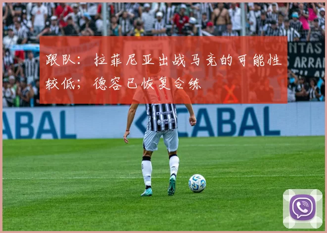 跟队：拉菲尼亚出战马竞的可能性较低；德容已恢复合练