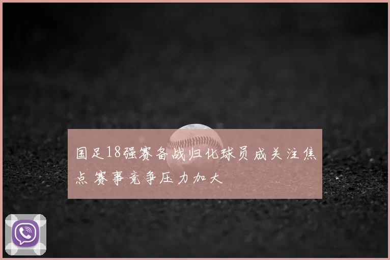 国足18强赛备战归化球员成关注焦点 赛事竞争压力加大