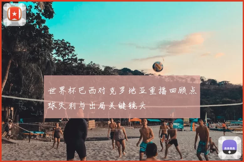 世界杯巴西对克罗地亚重播回顾点球失利与出局关键镜头