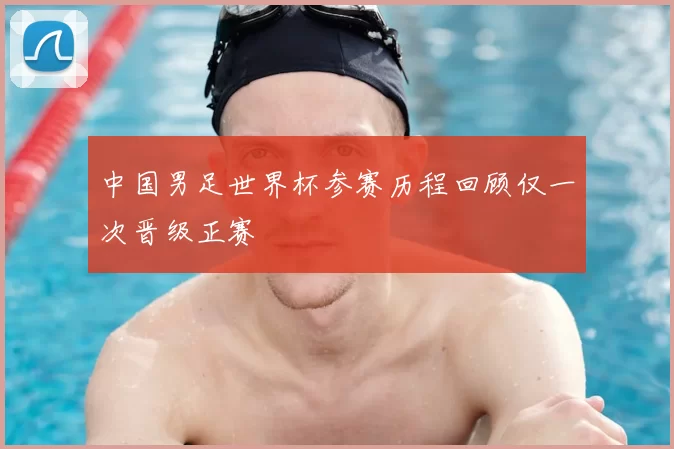 中国男足世界杯参赛历程回顾仅一次晋级正赛