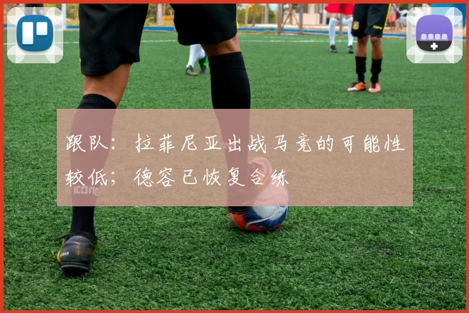 跟队：拉菲尼亚出战马竞的可能性较低；德容已恢复合练
