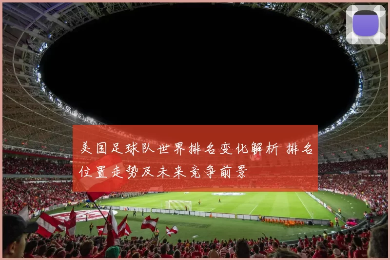 美国足球队世界排名变化解析 排名位置走势及未来竞争前景