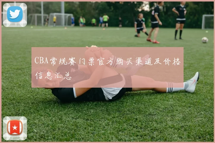 CBA常规赛门票官方购买渠道及价格信息汇总