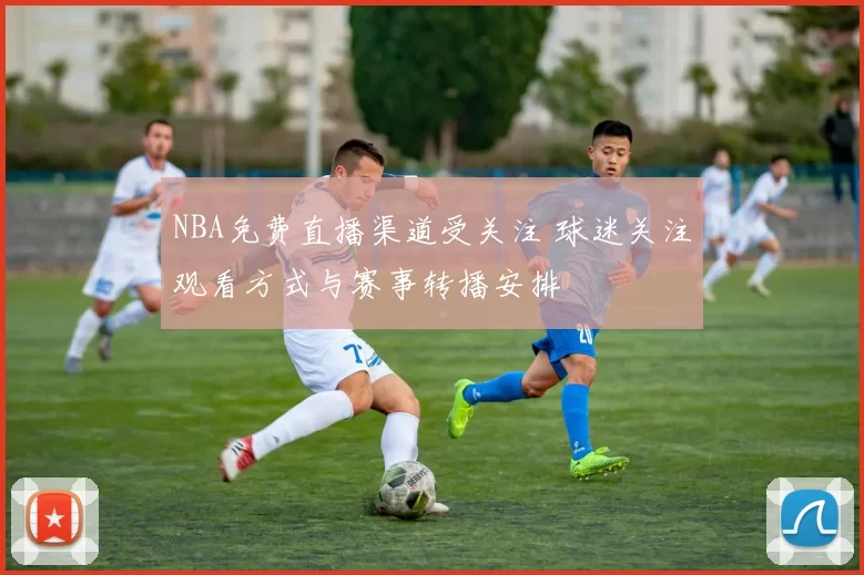 NBA免费直播渠道受关注 球迷关注观看方式与赛事转播安排