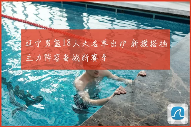 辽宁男篮18人大名单出炉 新援搭档主力阵容备战新赛季