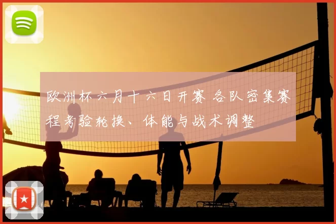 欧洲杯六月十六日开赛 各队密集赛程考验轮换、体能与战术调整