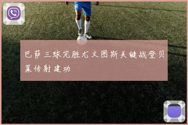 巴萨三球完胜尤文图斯关键战登贝莱传射建功