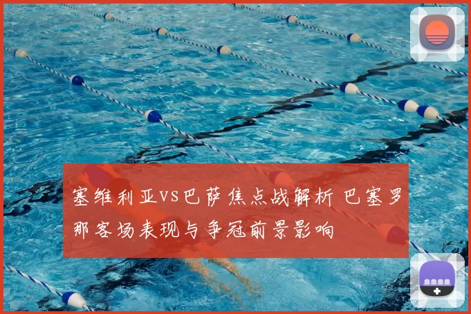 塞维利亚vs巴萨焦点战解析 巴塞罗那客场表现与争冠前景影响