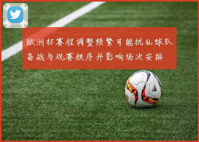 欧洲杯赛程调整频繁可能扰乱球队备战与观赛秩序并影响场次安排