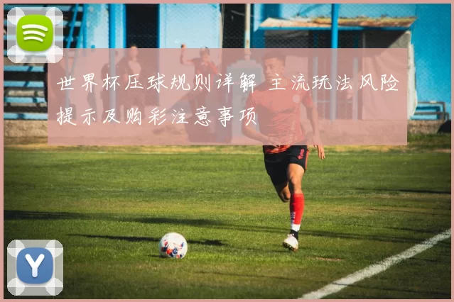 世界杯压球规则详解 主流玩法风险提示及购彩注意事项