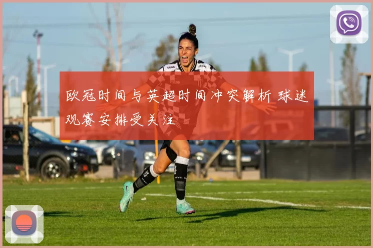 欧冠时间与英超时间冲突解析 球迷观赛安排受关注